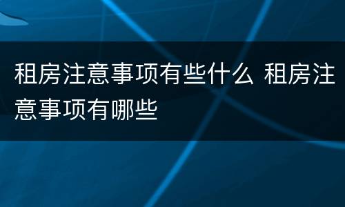 租房注意事项有些什么 租房注意事项有哪些