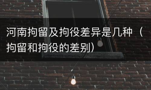 河南拘留及拘役差异是几种（拘留和拘役的差别）
