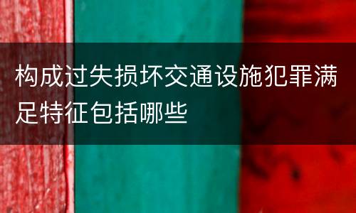 构成过失损坏交通设施犯罪满足特征包括哪些