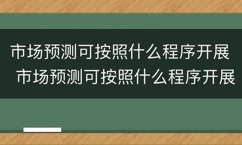 市场预测可按照什么程序开展 市场预测可按照什么程序开展工作