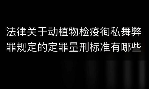法律关于动植物检疫徇私舞弊罪规定的定罪量刑标准有哪些