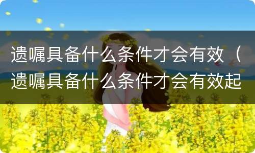 遗嘱具备什么条件才会有效（遗嘱具备什么条件才会有效起诉）
