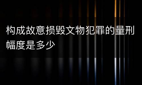 构成故意损毁文物犯罪的量刑幅度是多少