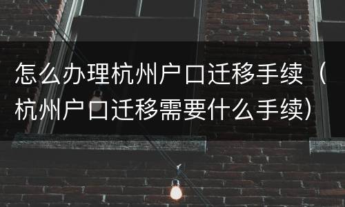 怎么办理杭州户口迁移手续（杭州户口迁移需要什么手续）