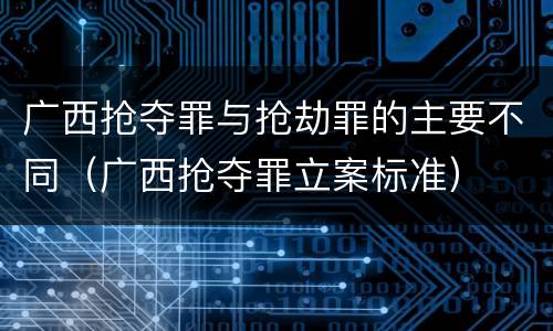 广西抢夺罪与抢劫罪的主要不同（广西抢夺罪立案标准）