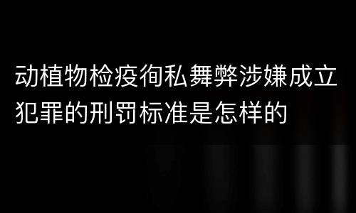 动植物检疫徇私舞弊涉嫌成立犯罪的刑罚标准是怎样的