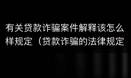 有关贷款诈骗案件解释该怎么样规定（贷款诈骗的法律规定）