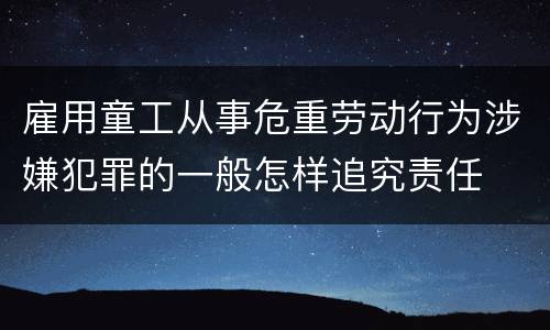 雇用童工从事危重劳动行为涉嫌犯罪的一般怎样追究责任