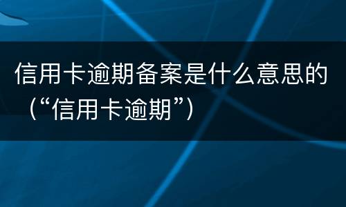 信用卡逾期备案是什么意思的（“信用卡逾期”）