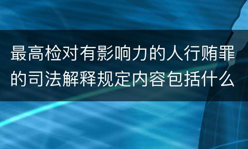 最高检对有影响力的人行贿罪的司法解释规定内容包括什么