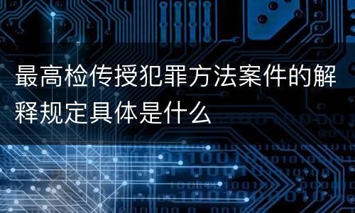 最高检传授犯罪方法案件的解释规定具体是什么