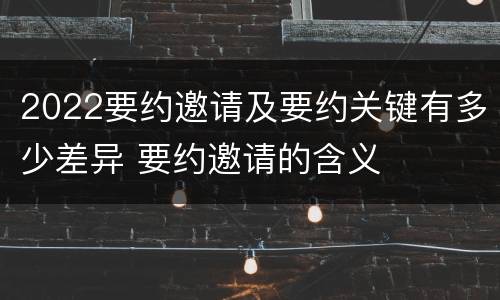 2022要约邀请及要约关键有多少差异 要约邀请的含义
