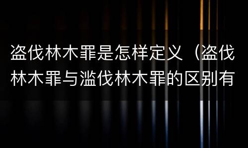 盗伐林木罪是怎样定义（盗伐林木罪与滥伐林木罪的区别有）