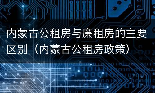 内蒙古公租房与廉租房的主要区别（内蒙古公租房政策）