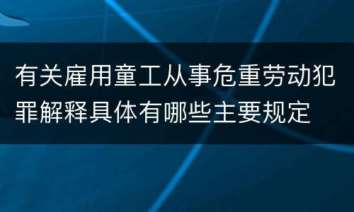 有关雇用童工从事危重劳动犯罪解释具体有哪些主要规定