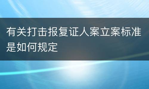 有关打击报复证人案立案标准是如何规定
