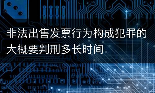非法出售发票行为构成犯罪的大概要判刑多长时间