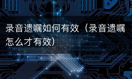 录音遗嘱如何有效（录音遗嘱怎么才有效）