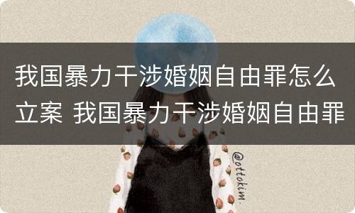 我国暴力干涉婚姻自由罪怎么立案 我国暴力干涉婚姻自由罪怎么立案侦查