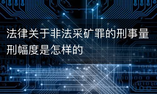 法律关于非法采矿罪的刑事量刑幅度是怎样的