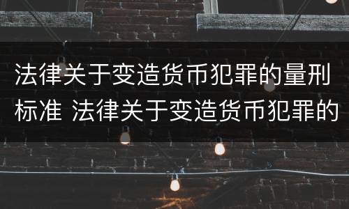 法律关于变造货币犯罪的量刑标准 法律关于变造货币犯罪的量刑标准是什么