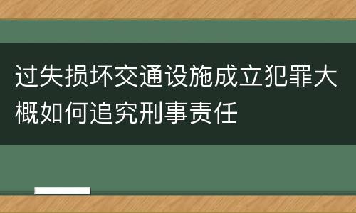 过失损坏交通设施成立犯罪大概如何追究刑事责任