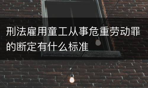 刑法雇用童工从事危重劳动罪的断定有什么标准