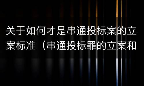 关于如何才是串通投标案的立案标准（串通投标罪的立案和构成）