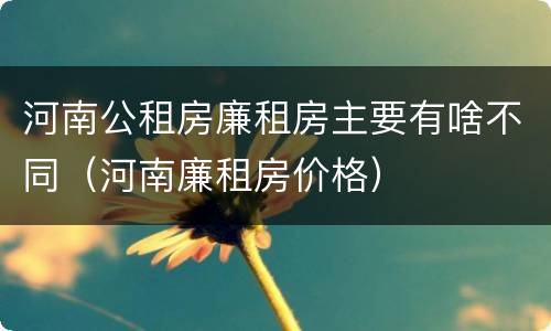 河南公租房廉租房主要有啥不同（河南廉租房价格）