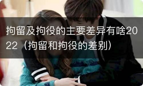 拘留及拘役的主要差异有啥2022（拘留和拘役的差别）