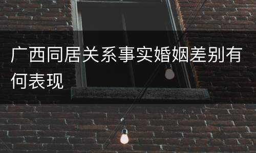 广西同居关系事实婚姻差别有何表现
