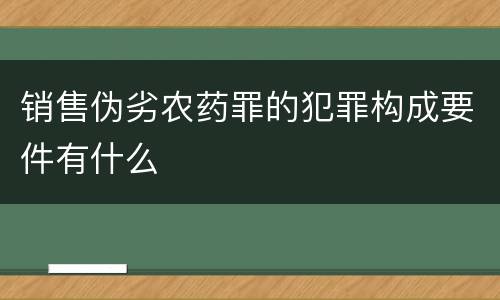 销售伪劣农药罪的犯罪构成要件有什么