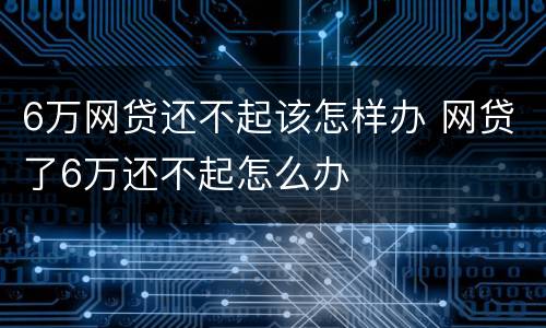 6万网贷还不起该怎样办 网贷了6万还不起怎么办