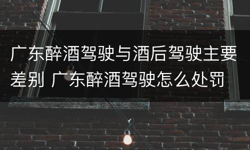 广东醉酒驾驶与酒后驾驶主要差别 广东醉酒驾驶怎么处罚