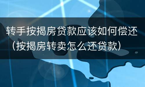 转手按揭房贷款应该如何偿还（按揭房转卖怎么还贷款）