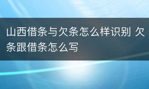 山西借条与欠条怎么样识别 欠条跟借条怎么写