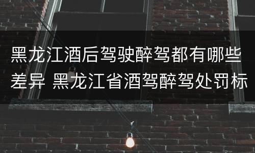 黑龙江酒后驾驶醉驾都有哪些差异 黑龙江省酒驾醉驾处罚标准