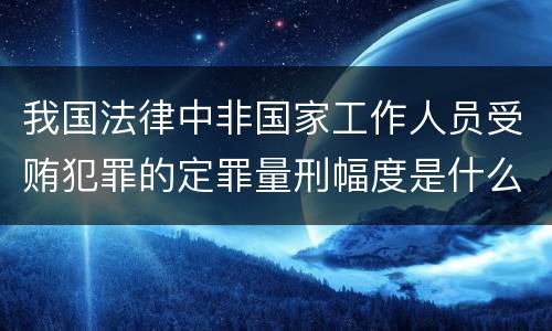 我国法律中非国家工作人员受贿犯罪的定罪量刑幅度是什么