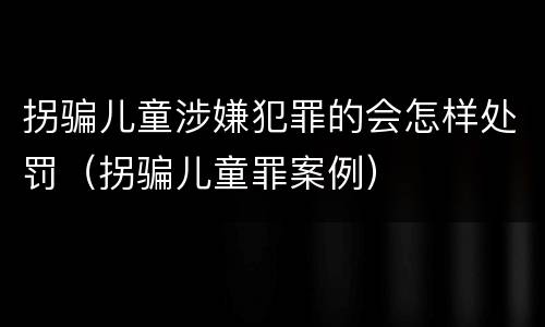 拐骗儿童涉嫌犯罪的会怎样处罚（拐骗儿童罪案例）
