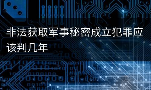 非法获取军事秘密成立犯罪应该判几年