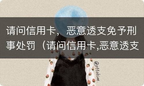 请问信用卡，恶意透支免予刑事处罚（请问信用卡,恶意透支免予刑事处罚吗）