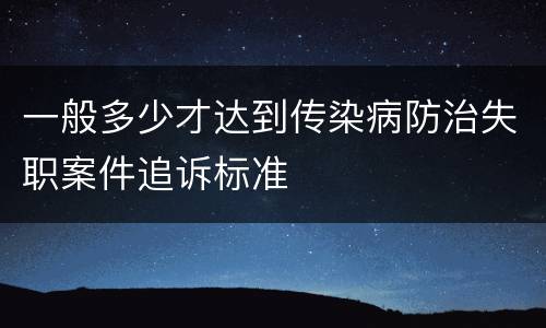 一般多少才达到传染病防治失职案件追诉标准