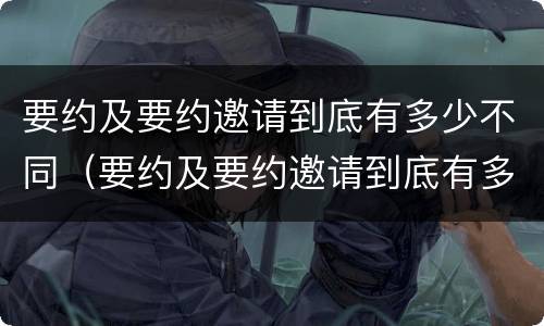 要约及要约邀请到底有多少不同（要约及要约邀请到底有多少不同的条件）