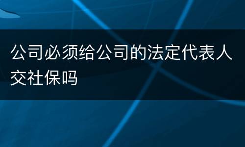公司必须给公司的法定代表人交社保吗