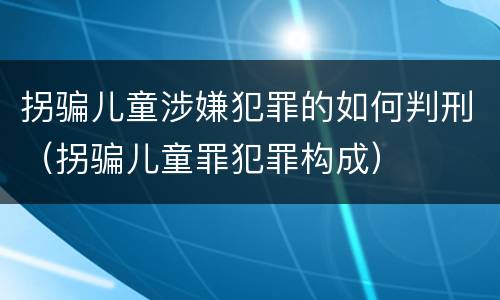 拐骗儿童涉嫌犯罪的如何判刑（拐骗儿童罪犯罪构成）