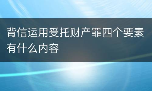 背信运用受托财产罪四个要素有什么内容