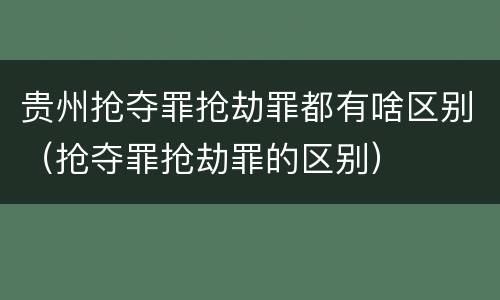 贵州抢夺罪抢劫罪都有啥区别（抢夺罪抢劫罪的区别）