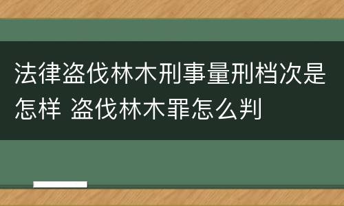 法律盗伐林木刑事量刑档次是怎样 盗伐林木罪怎么判