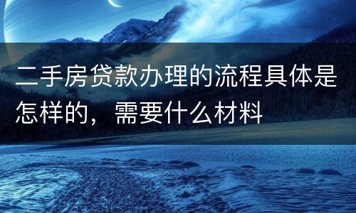 二手房贷款办理的流程具体是怎样的，需要什么材料