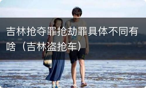 吉林抢夺罪抢劫罪具体不同有啥（吉林盗抢车）